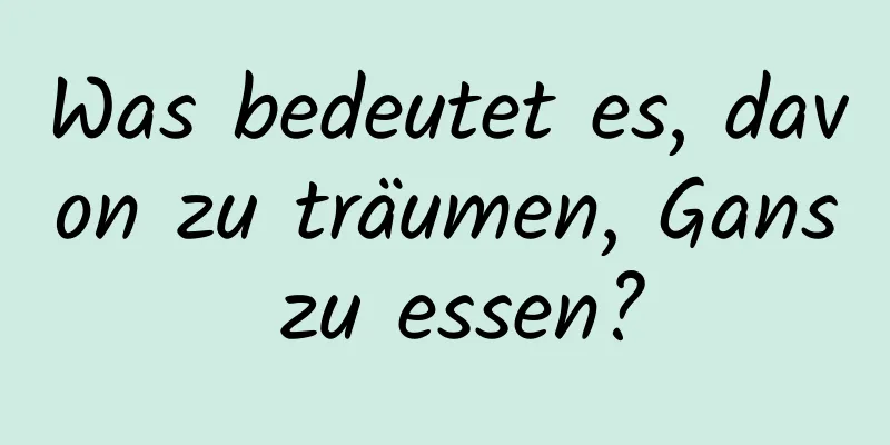 Was bedeutet es, davon zu träumen, Gans zu essen?