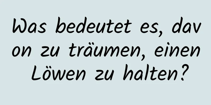 Was bedeutet es, davon zu träumen, einen Löwen zu halten?