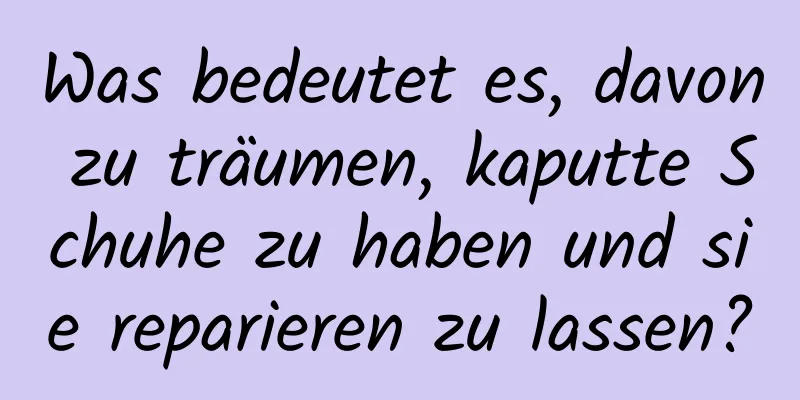 Was bedeutet es, davon zu träumen, kaputte Schuhe zu haben und sie reparieren zu lassen?