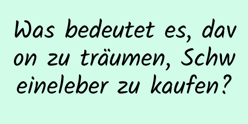 Was bedeutet es, davon zu träumen, Schweineleber zu kaufen?