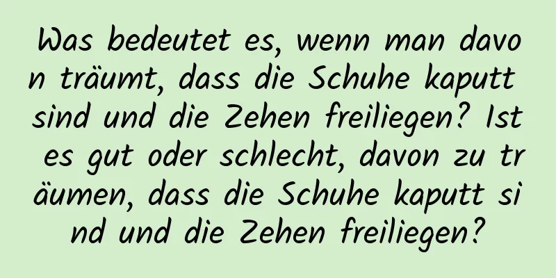 Was bedeutet es, wenn man davon träumt, dass die Schuhe kaputt sind und die Zehen freiliegen? Ist es gut oder schlecht, davon zu träumen, dass die Schuhe kaputt sind und die Zehen freiliegen?