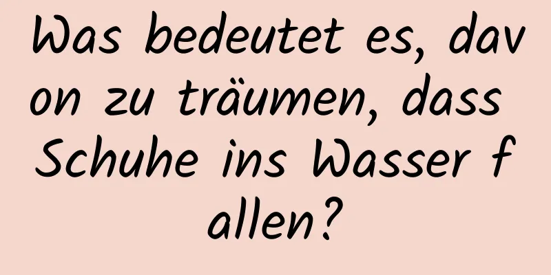 Was bedeutet es, davon zu träumen, dass Schuhe ins Wasser fallen?