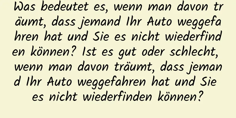 Was bedeutet es, wenn man davon träumt, dass jemand Ihr Auto weggefahren hat und Sie es nicht wiederfinden können? Ist es gut oder schlecht, wenn man davon träumt, dass jemand Ihr Auto weggefahren hat und Sie es nicht wiederfinden können?