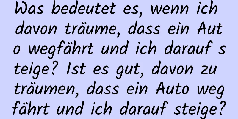 Was bedeutet es, wenn ich davon träume, dass ein Auto wegfährt und ich darauf steige? Ist es gut, davon zu träumen, dass ein Auto wegfährt und ich darauf steige?