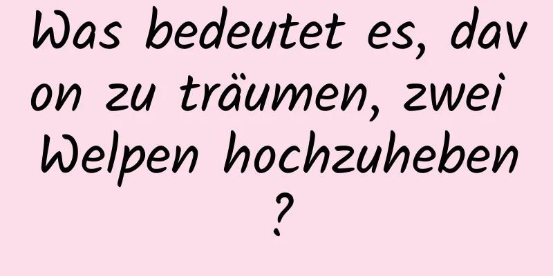 Was bedeutet es, davon zu träumen, zwei Welpen hochzuheben?