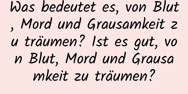 Was bedeutet es, von Blut, Mord und Grausamkeit zu träumen? Ist es gut, von Blut, Mord und Grausamkeit zu träumen?