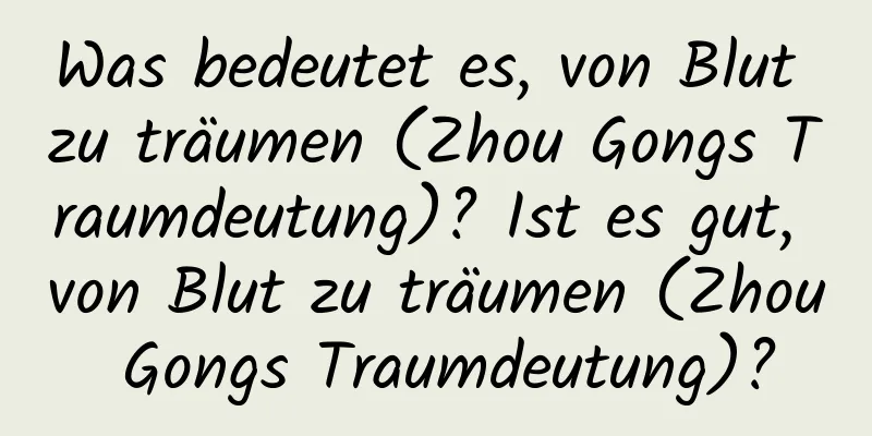 Was bedeutet es, von Blut zu träumen (Zhou Gongs Traumdeutung)? Ist es gut, von Blut zu träumen (Zhou Gongs Traumdeutung)?