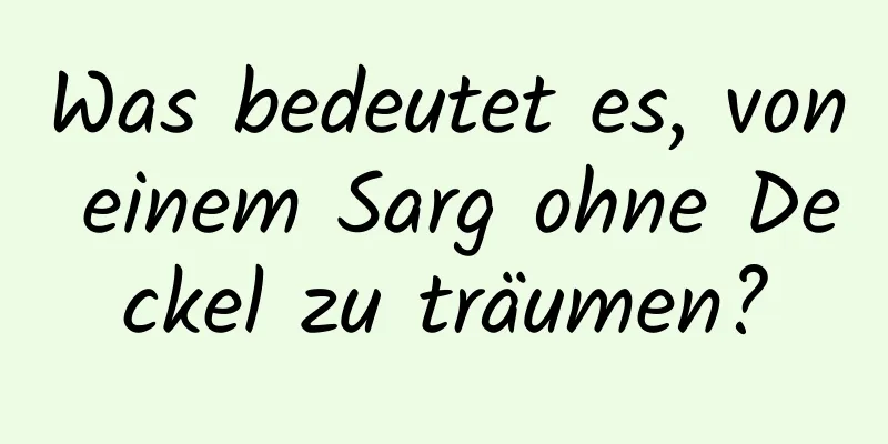 Was bedeutet es, von einem Sarg ohne Deckel zu träumen?