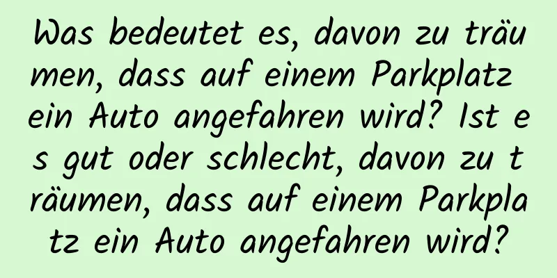 Was bedeutet es, davon zu träumen, dass auf einem Parkplatz ein Auto angefahren wird? Ist es gut oder schlecht, davon zu träumen, dass auf einem Parkplatz ein Auto angefahren wird?