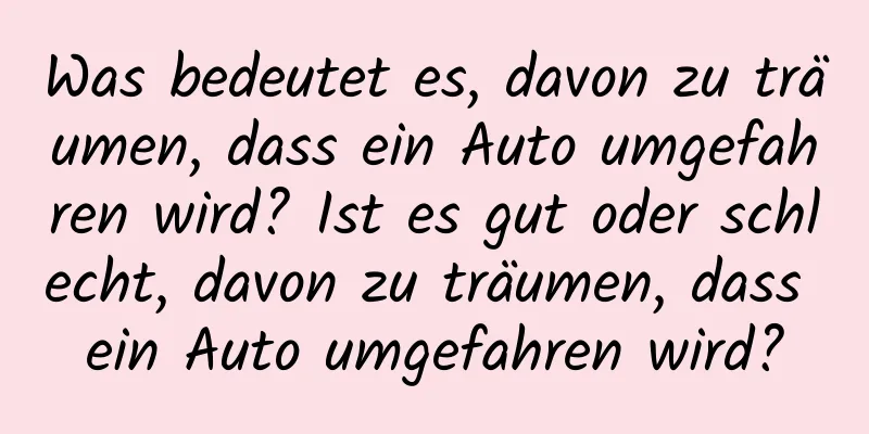 Was bedeutet es, davon zu träumen, dass ein Auto umgefahren wird? Ist es gut oder schlecht, davon zu träumen, dass ein Auto umgefahren wird?