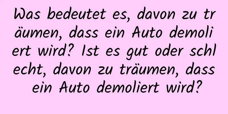 Was bedeutet es, davon zu träumen, dass ein Auto demoliert wird? Ist es gut oder schlecht, davon zu träumen, dass ein Auto demoliert wird?