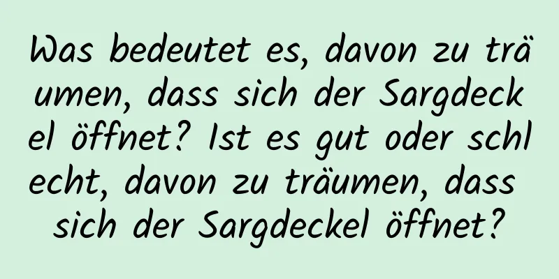 Was bedeutet es, davon zu träumen, dass sich der Sargdeckel öffnet? Ist es gut oder schlecht, davon zu träumen, dass sich der Sargdeckel öffnet?