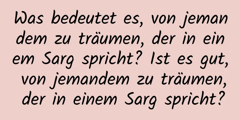 Was bedeutet es, von jemandem zu träumen, der in einem Sarg spricht? Ist es gut, von jemandem zu träumen, der in einem Sarg spricht?