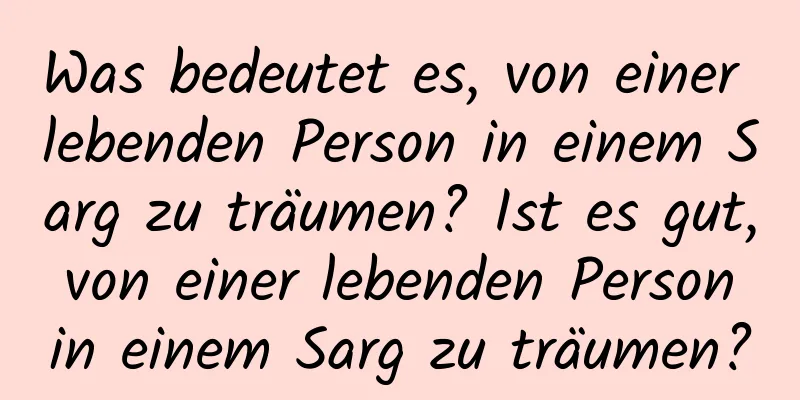 Was bedeutet es, von einer lebenden Person in einem Sarg zu träumen? Ist es gut, von einer lebenden Person in einem Sarg zu träumen?