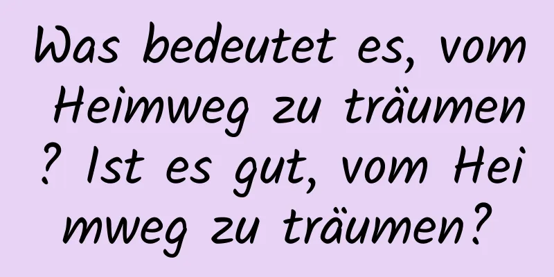 Was bedeutet es, vom Heimweg zu träumen? Ist es gut, vom Heimweg zu träumen?