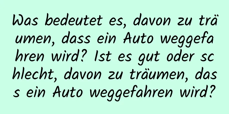 Was bedeutet es, davon zu träumen, dass ein Auto weggefahren wird? Ist es gut oder schlecht, davon zu träumen, dass ein Auto weggefahren wird?