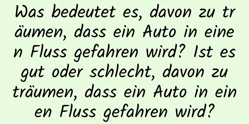 Was bedeutet es, davon zu träumen, dass ein Auto in einen Fluss gefahren wird? Ist es gut oder schlecht, davon zu träumen, dass ein Auto in einen Fluss gefahren wird?