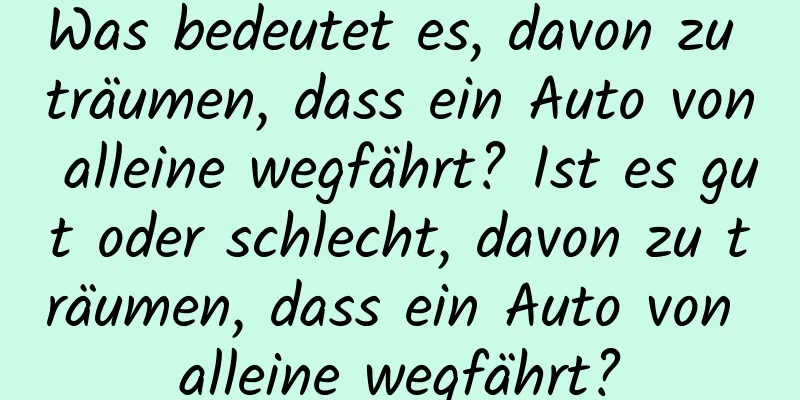 Was bedeutet es, davon zu träumen, dass ein Auto von alleine wegfährt? Ist es gut oder schlecht, davon zu träumen, dass ein Auto von alleine wegfährt?