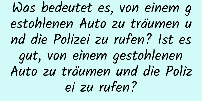 Was bedeutet es, von einem gestohlenen Auto zu träumen und die Polizei zu rufen? Ist es gut, von einem gestohlenen Auto zu träumen und die Polizei zu rufen?