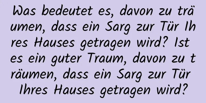 Was bedeutet es, davon zu träumen, dass ein Sarg zur Tür Ihres Hauses getragen wird? Ist es ein guter Traum, davon zu träumen, dass ein Sarg zur Tür Ihres Hauses getragen wird?