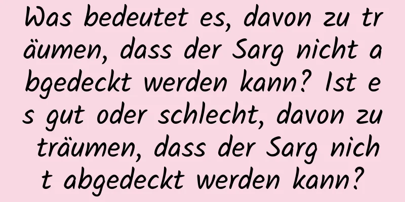 Was bedeutet es, davon zu träumen, dass der Sarg nicht abgedeckt werden kann? Ist es gut oder schlecht, davon zu träumen, dass der Sarg nicht abgedeckt werden kann?