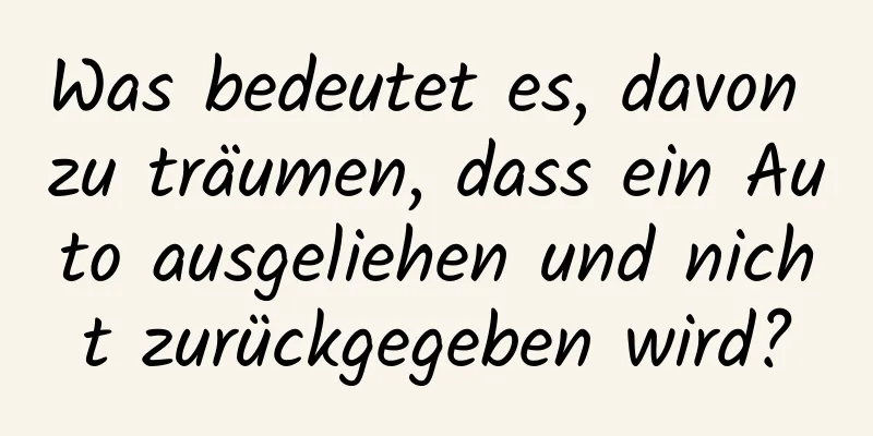 Was bedeutet es, davon zu träumen, dass ein Auto ausgeliehen und nicht zurückgegeben wird?