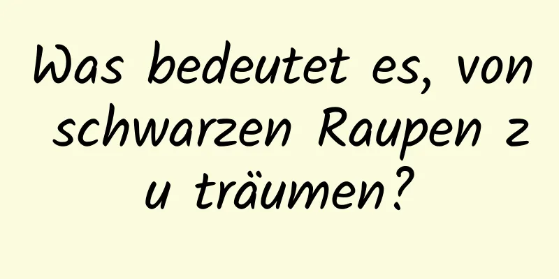 Was bedeutet es, von schwarzen Raupen zu träumen?