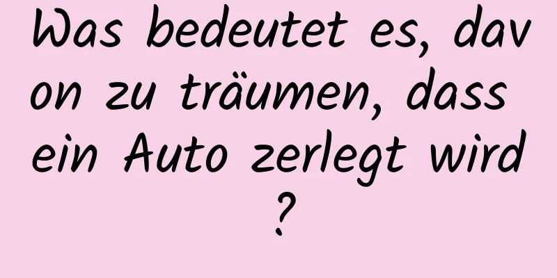 Was bedeutet es, davon zu träumen, dass ein Auto zerlegt wird?