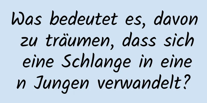 Was bedeutet es, davon zu träumen, dass sich eine Schlange in einen Jungen verwandelt?