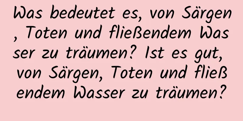 Was bedeutet es, von Särgen, Toten und fließendem Wasser zu träumen? Ist es gut, von Särgen, Toten und fließendem Wasser zu träumen?