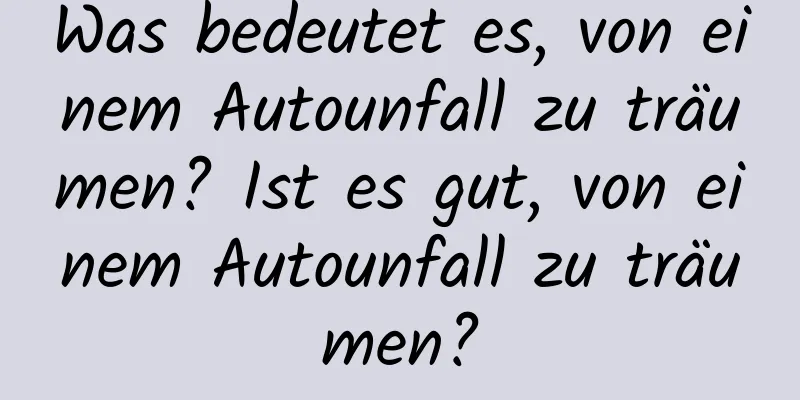 Was bedeutet es, von einem Autounfall zu träumen? Ist es gut, von einem Autounfall zu träumen?