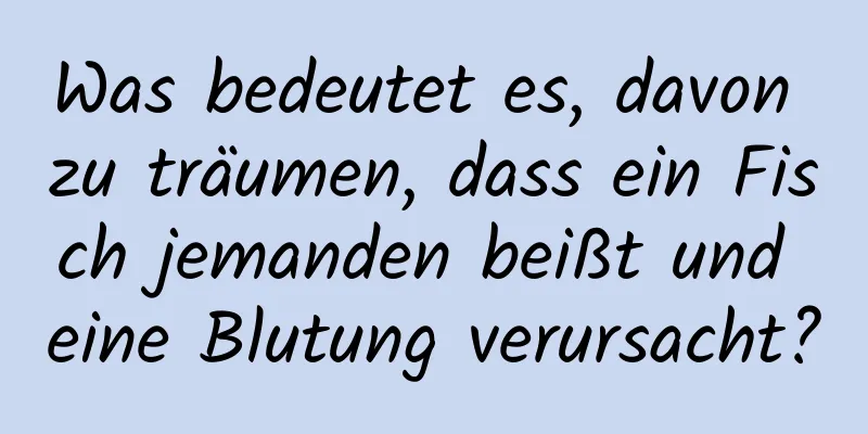 Was bedeutet es, davon zu träumen, dass ein Fisch jemanden beißt und eine Blutung verursacht?