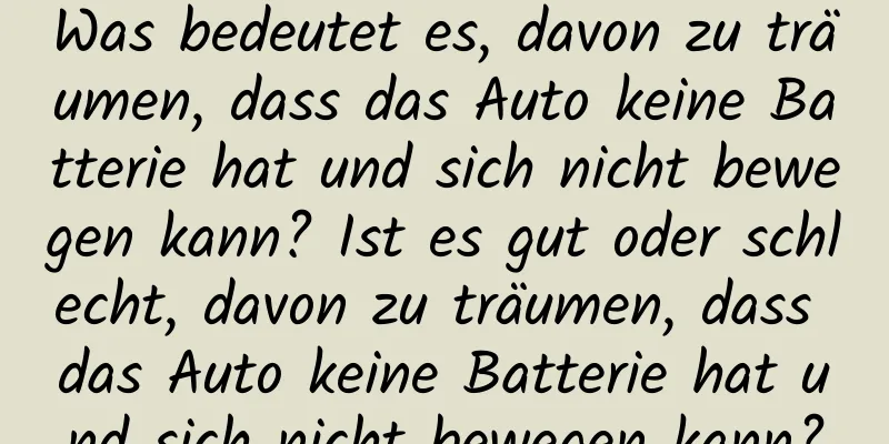 Was bedeutet es, davon zu träumen, dass das Auto keine Batterie hat und sich nicht bewegen kann? Ist es gut oder schlecht, davon zu träumen, dass das Auto keine Batterie hat und sich nicht bewegen kann?