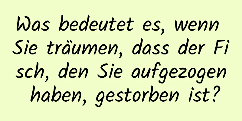 Was bedeutet es, wenn Sie träumen, dass der Fisch, den Sie aufgezogen haben, gestorben ist?