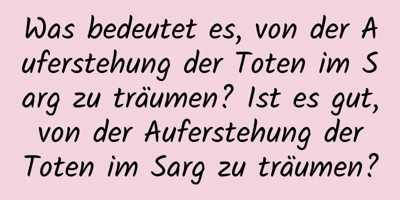 Was bedeutet es, von der Auferstehung der Toten im Sarg zu träumen? Ist es gut, von der Auferstehung der Toten im Sarg zu träumen?