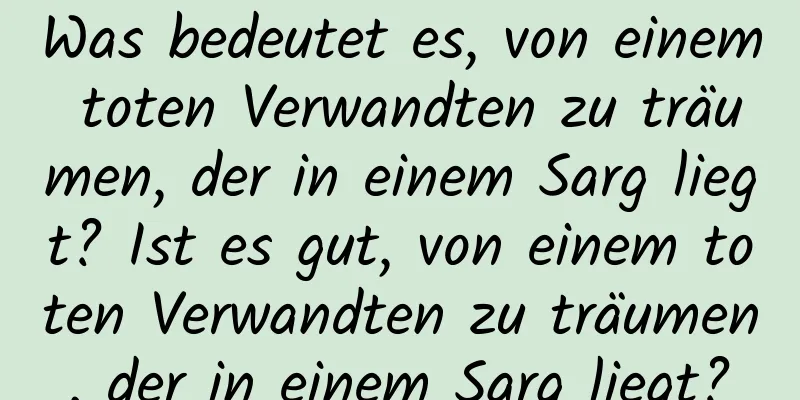 Was bedeutet es, von einem toten Verwandten zu träumen, der in einem Sarg liegt? Ist es gut, von einem toten Verwandten zu träumen, der in einem Sarg liegt?