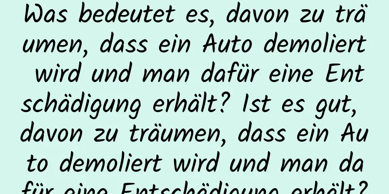 Was bedeutet es, davon zu träumen, dass ein Auto demoliert wird und man dafür eine Entschädigung erhält? Ist es gut, davon zu träumen, dass ein Auto demoliert wird und man dafür eine Entschädigung erhält?