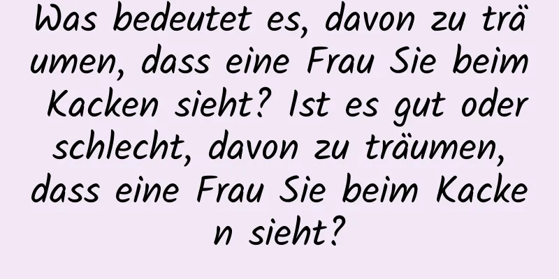 Was bedeutet es, davon zu träumen, dass eine Frau Sie beim Kacken sieht? Ist es gut oder schlecht, davon zu träumen, dass eine Frau Sie beim Kacken sieht?