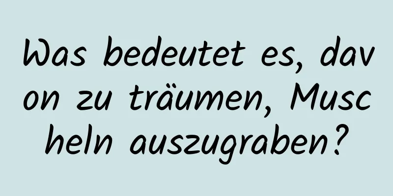 Was bedeutet es, davon zu träumen, Muscheln auszugraben?