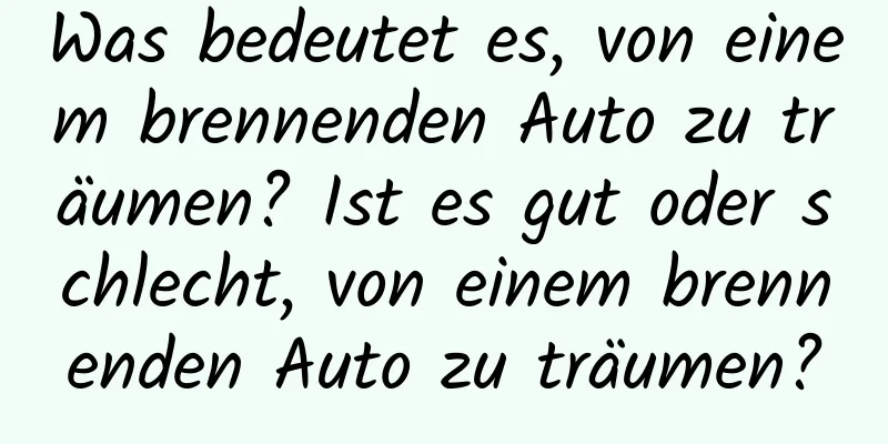 Was bedeutet es, von einem brennenden Auto zu träumen? Ist es gut oder schlecht, von einem brennenden Auto zu träumen?