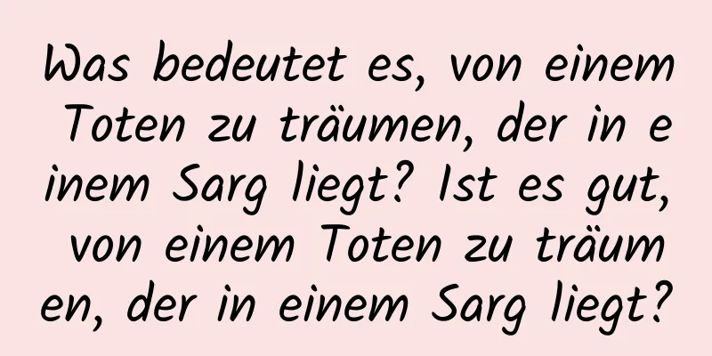 Was bedeutet es, von einem Toten zu träumen, der in einem Sarg liegt? Ist es gut, von einem Toten zu träumen, der in einem Sarg liegt?