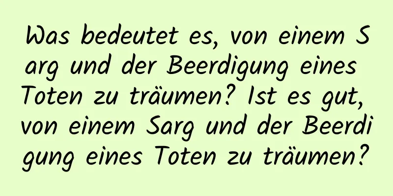 Was bedeutet es, von einem Sarg und der Beerdigung eines Toten zu träumen? Ist es gut, von einem Sarg und der Beerdigung eines Toten zu träumen?