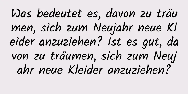 Was bedeutet es, davon zu träumen, sich zum Neujahr neue Kleider anzuziehen? Ist es gut, davon zu träumen, sich zum Neujahr neue Kleider anzuziehen?