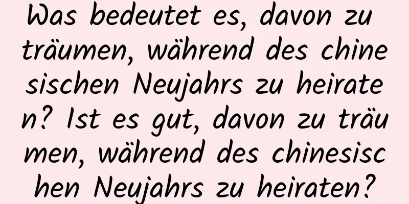 Was bedeutet es, davon zu träumen, während des chinesischen Neujahrs zu heiraten? Ist es gut, davon zu träumen, während des chinesischen Neujahrs zu heiraten?