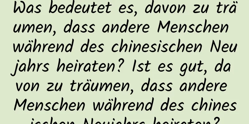 Was bedeutet es, davon zu träumen, dass andere Menschen während des chinesischen Neujahrs heiraten? Ist es gut, davon zu träumen, dass andere Menschen während des chinesischen Neujahrs heiraten?