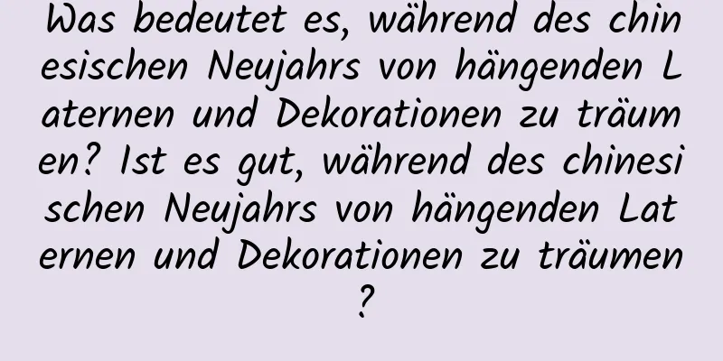 Was bedeutet es, während des chinesischen Neujahrs von hängenden Laternen und Dekorationen zu träumen? Ist es gut, während des chinesischen Neujahrs von hängenden Laternen und Dekorationen zu träumen?