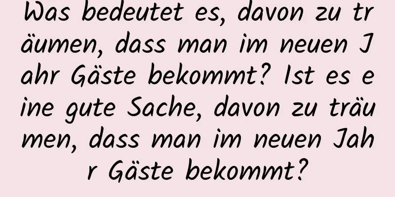 Was bedeutet es, davon zu träumen, dass man im neuen Jahr Gäste bekommt? Ist es eine gute Sache, davon zu träumen, dass man im neuen Jahr Gäste bekommt?