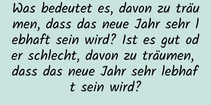 Was bedeutet es, davon zu träumen, dass das neue Jahr sehr lebhaft sein wird? Ist es gut oder schlecht, davon zu träumen, dass das neue Jahr sehr lebhaft sein wird?