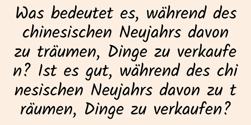 Was bedeutet es, während des chinesischen Neujahrs davon zu träumen, Dinge zu verkaufen? Ist es gut, während des chinesischen Neujahrs davon zu träumen, Dinge zu verkaufen?