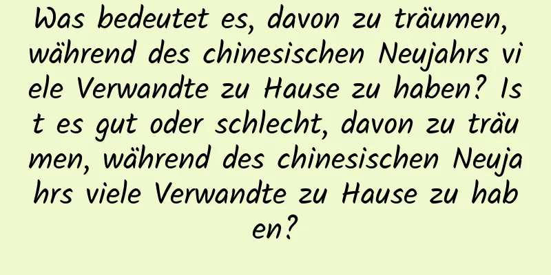 Was bedeutet es, davon zu träumen, während des chinesischen Neujahrs viele Verwandte zu Hause zu haben? Ist es gut oder schlecht, davon zu träumen, während des chinesischen Neujahrs viele Verwandte zu Hause zu haben?